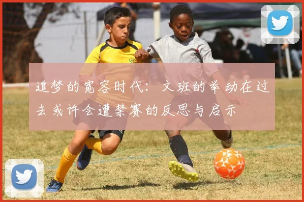 追梦的宽容时代：文班的举动在过去或许会遭禁赛的反思与启示