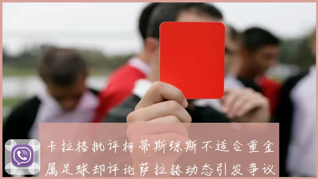 卡拉格批评柯蒂斯琼斯不适合重金属足球却评论萨拉赫动态引发争议