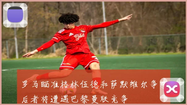 罗马瞄准格林伍德和萨默维尔争夺后者将遭遇巴黎曼联竞争