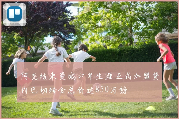 阿克结束曼城六年生涯正式加盟费内巴切转会总价达850万镑