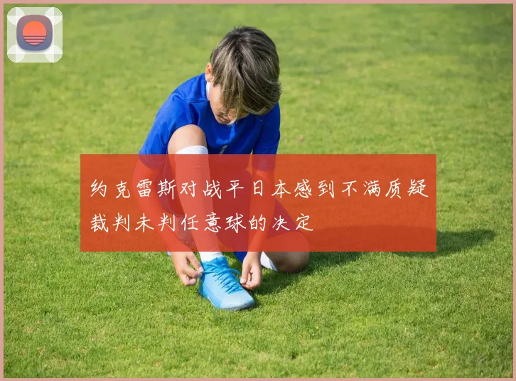 约克雷斯对战平日本感到不满质疑裁判未判任意球的决定