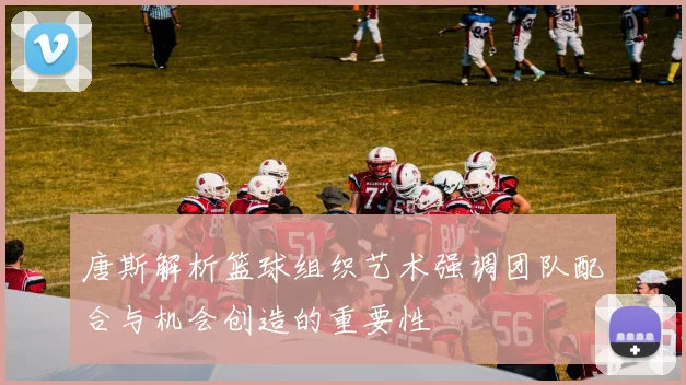 唐斯解析篮球组织艺术强调团队配合与机会创造的重要性