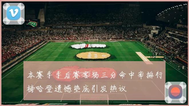 本赛季季后赛客场三分命中率排行榜哈登遗憾垫底引发热议