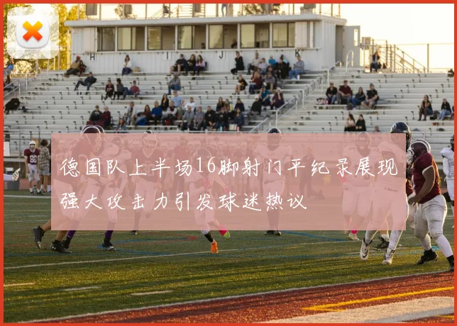 德国队上半场16脚射门平纪录展现强大攻击力引发球迷热议