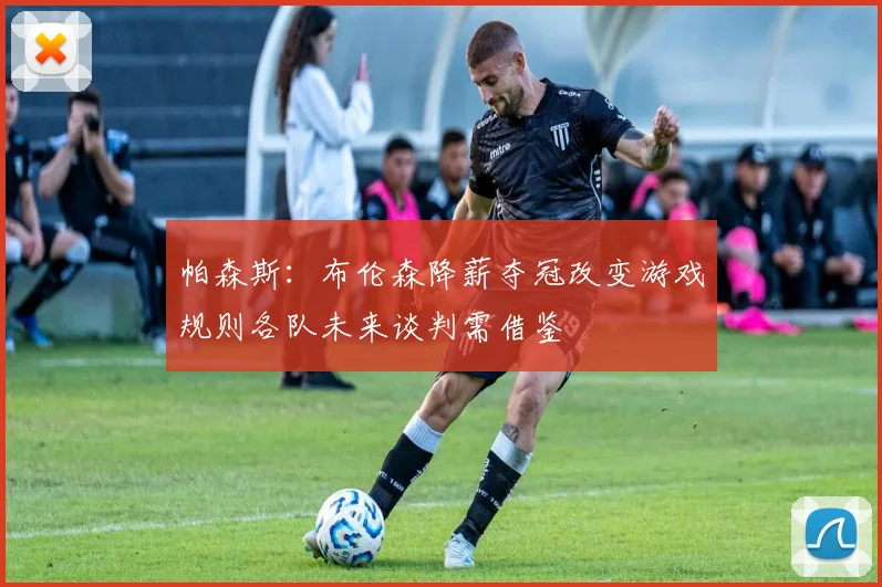 帕森斯：布伦森降薪夺冠改变游戏规则各队未来谈判需借鉴