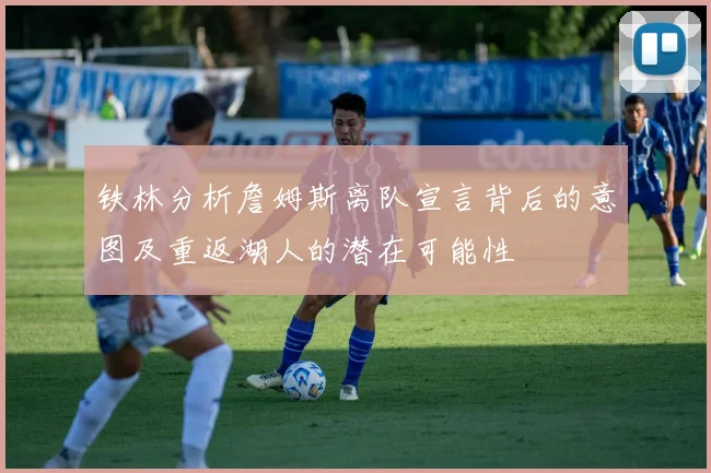 铁林分析詹姆斯离队宣言背后的意图及重返湖人的潜在可能性