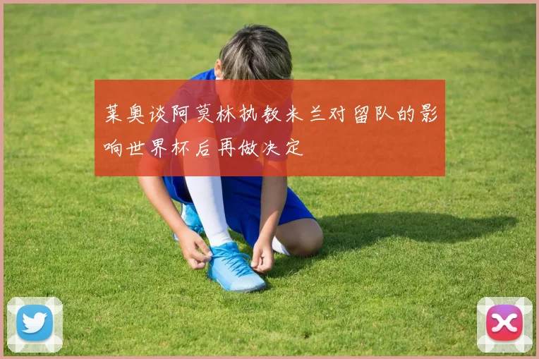 莱奥谈阿莫林执教米兰对留队的影响世界杯后再做决定