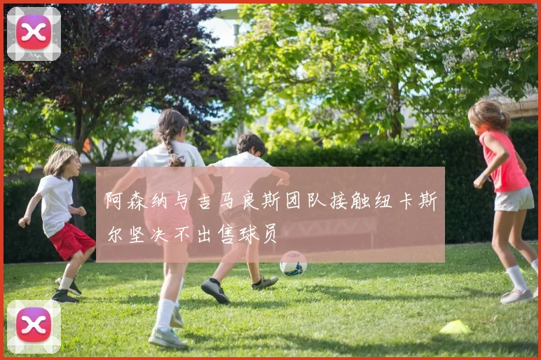 阿森纳与吉马良斯团队接触纽卡斯尔坚决不出售球员