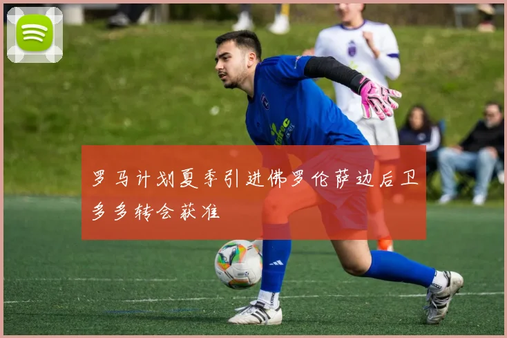 罗马计划夏季引进佛罗伦萨边后卫多多转会获准