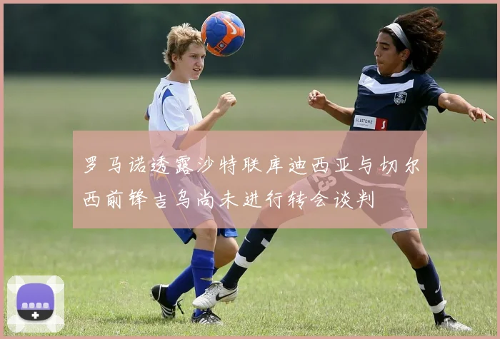 罗马诺透露沙特联库迪西亚与切尔西前锋吉乌尚未进行转会谈判