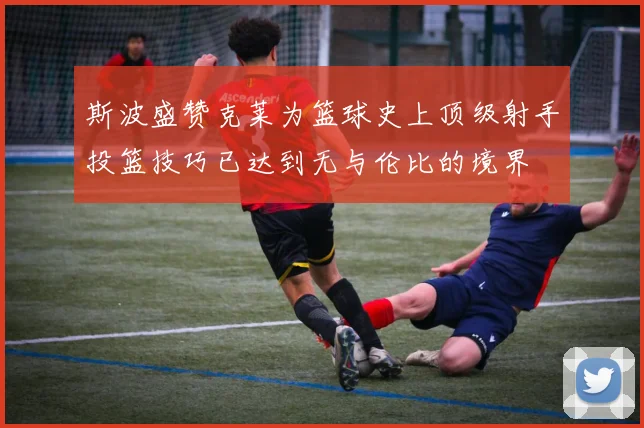 斯波盛赞克莱为篮球史上顶级射手投篮技巧已达到无与伦比的境界