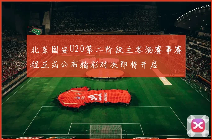 北京国安U20第二阶段主客场赛事赛程正式公布精彩对决即将开启