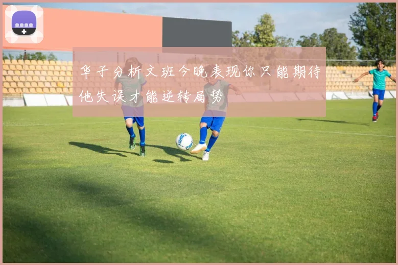 华子分析文班今晚表现你只能期待他失误才能逆转局势