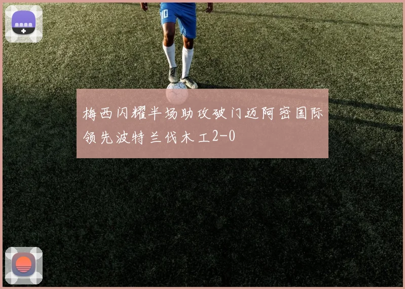 梅西闪耀半场助攻破门迈阿密国际领先波特兰伐木工2-0