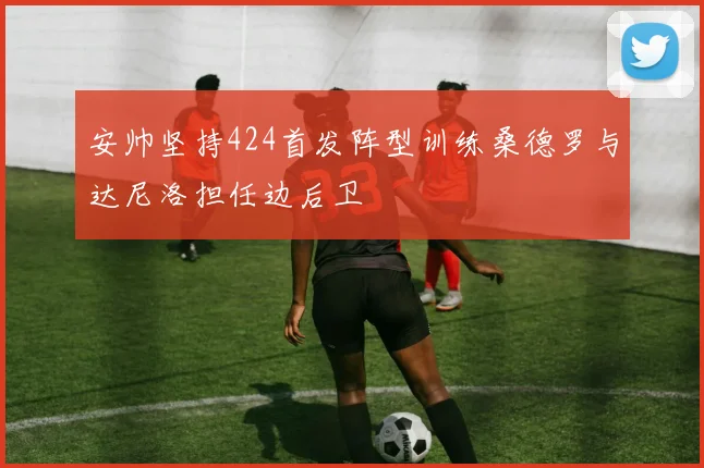 安帅坚持424首发阵型训练桑德罗与达尼洛担任边后卫