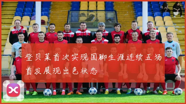 登贝莱首次实现国脚生涯连续五场首发展现出色状态