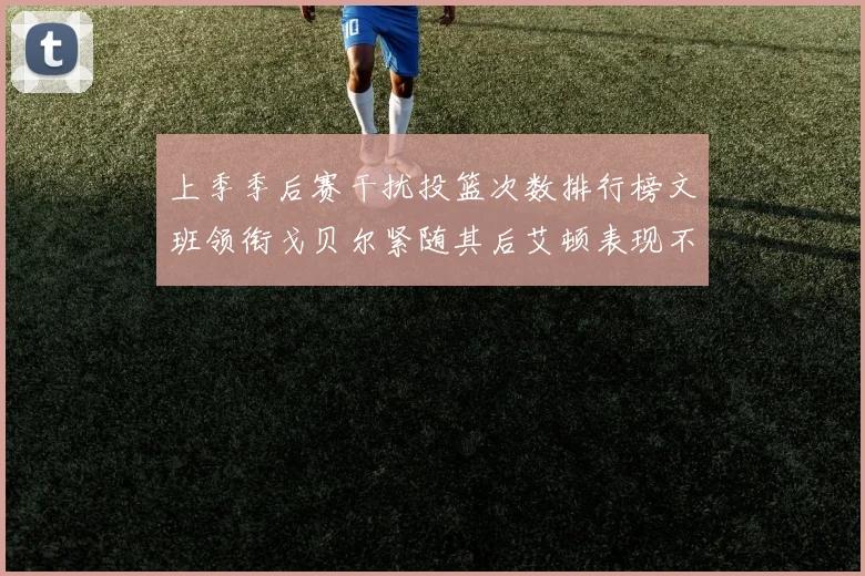 上季季后赛干扰投篮次数排行榜文班领衔戈贝尔紧随其后艾顿表现不俗