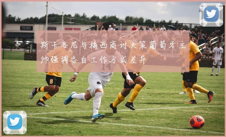 斯卡洛尼与梅西商讨决策葡萄牙主帅强调各自工作方式差异