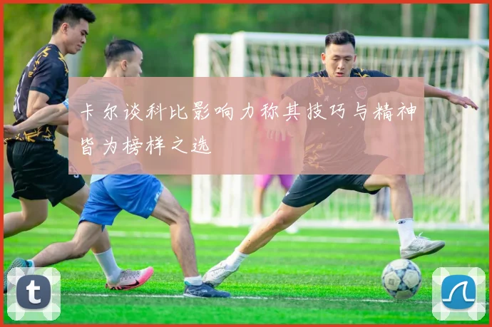卡尔谈科比影响力称其技巧与精神皆为榜样之选