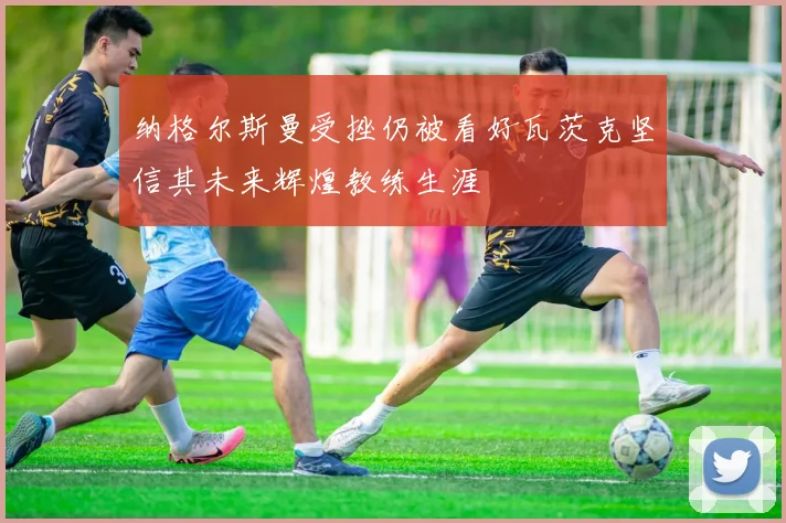 纳格尔斯曼受挫仍被看好瓦茨克坚信其未来辉煌教练生涯