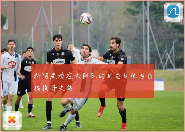 科阿皮特在太阳队的刻苦训练与自我提升之路