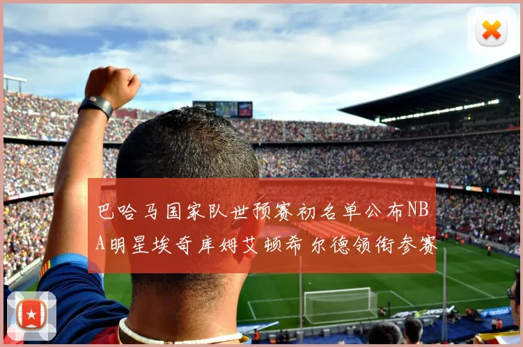 巴哈马国家队世预赛初名单公布NBA明星埃奇库姆艾顿希尔德领衔参赛阵容