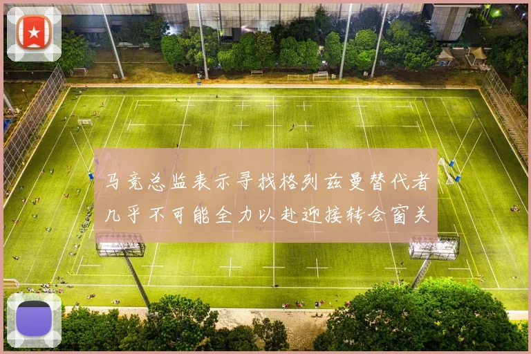马竞总监表示寻找格列兹曼替代者几乎不可能全力以赴迎接转会窗关闭