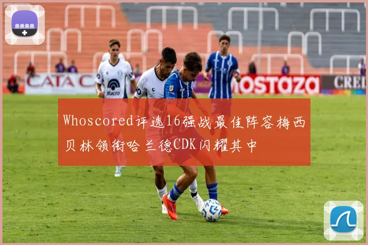 Whoscored评选16强战最佳阵容梅西贝林领衔哈兰德CDK闪耀其中