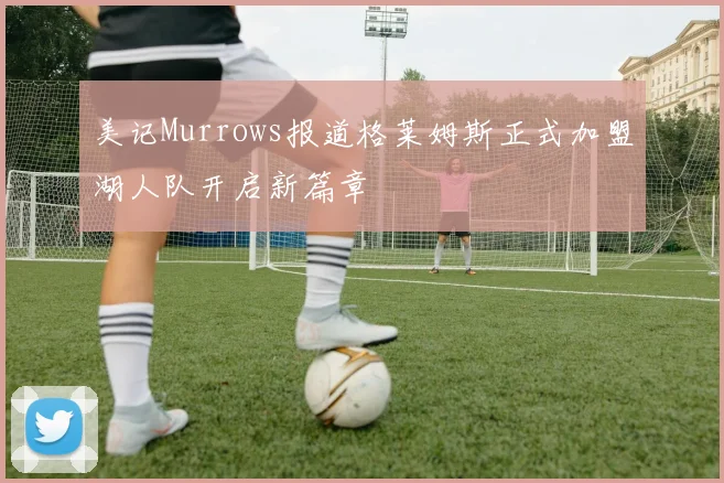 美记Murrows报道格莱姆斯正式加盟湖人队开启新篇章