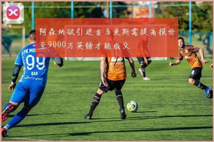 阿森纳欲引进吉马良斯需提高报价至9000万英镑才能成交