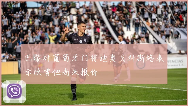 巴黎对葡萄牙门将迪奥戈科斯塔表示欣赏但尚未报价
