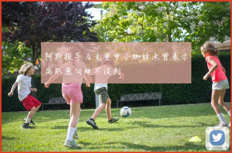 阿斯报导马竞重申小蜘蛛未曾表示离队意向绝不谈判