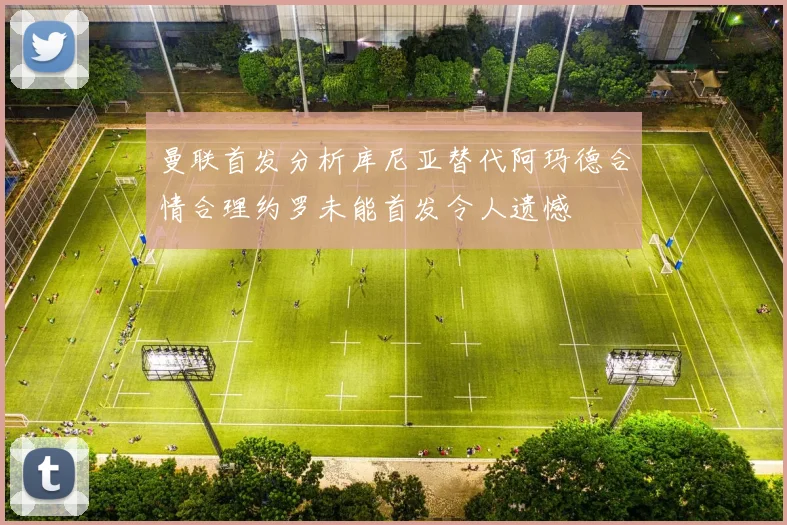 曼联首发分析库尼亚替代阿玛德合情合理约罗未能首发令人遗憾