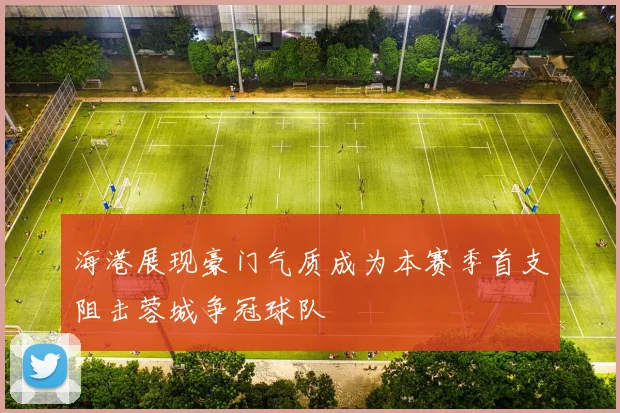 海港展现豪门气质成为本赛季首支阻击蓉城争冠球队