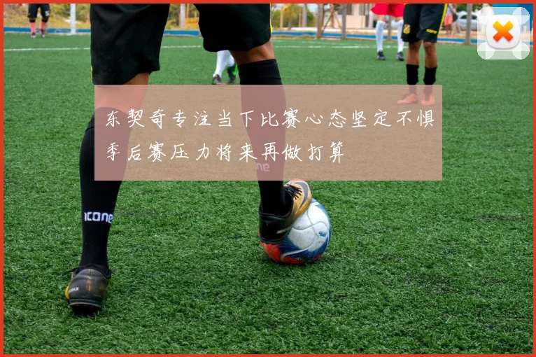 东契奇专注当下比赛心态坚定不惧季后赛压力将来再做打算