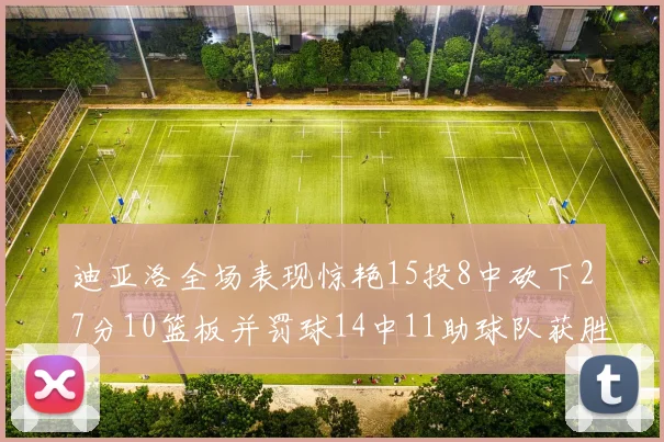 迪亚洛全场表现惊艳15投8中砍下27分10篮板并罚球14中11助球队获胜