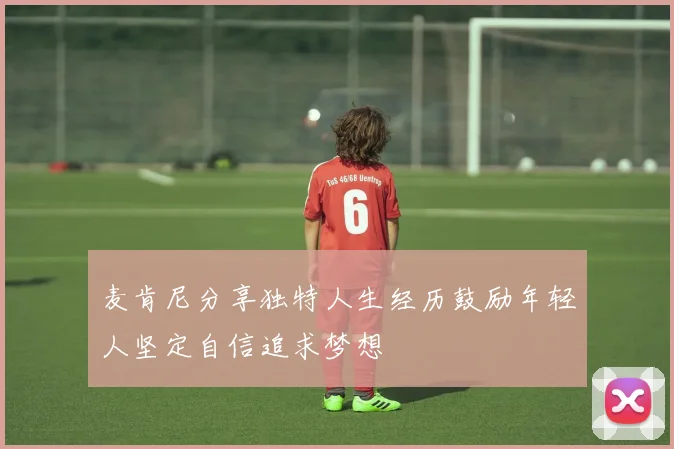 麦肯尼分享独特人生经历鼓励年轻人坚定自信追求梦想
