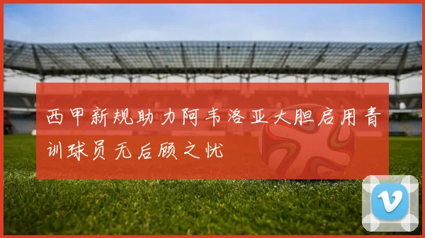 西甲新规助力阿韦洛亚大胆启用青训球员无后顾之忧