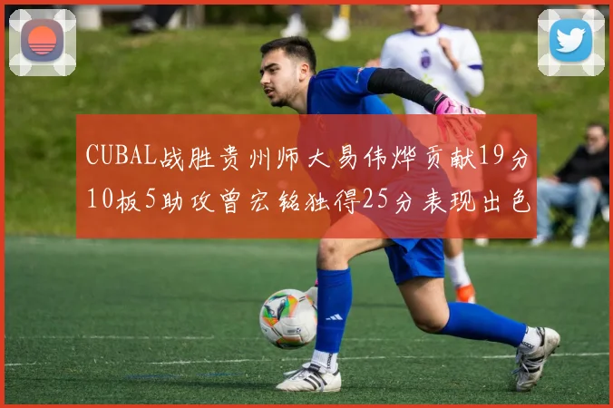 CUBAL战胜贵州师大易伟烨贡献19分10板5助攻曾宏铭独得25分表现出色