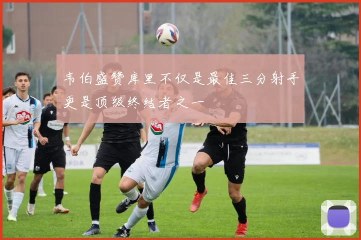 韦伯盛赞库里不仅是最佳三分射手更是顶级终结者之一